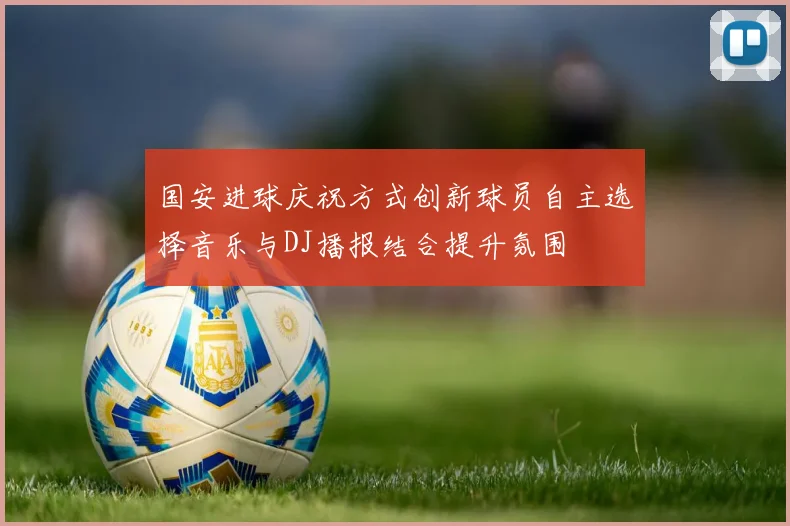 国安进球庆祝方式创新球员自主选择音乐与DJ播报结合提升氛围
