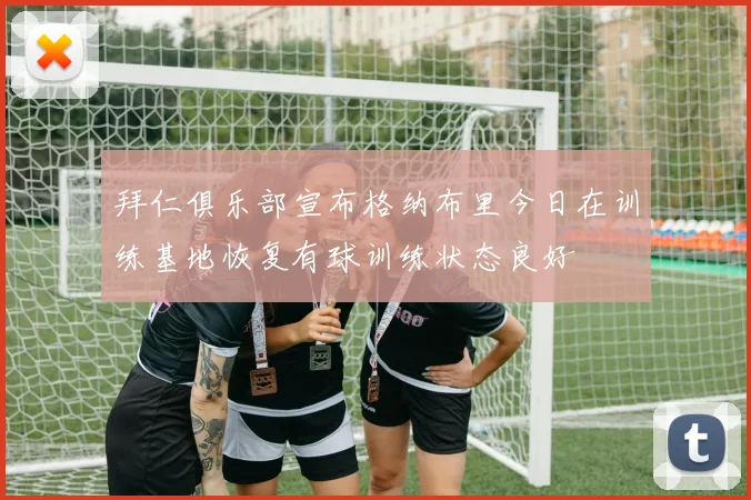 拜仁俱乐部宣布格纳布里今日在训练基地恢复有球训练状态良好