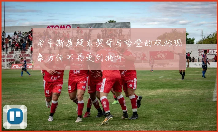 考辛斯质疑东契奇与哈登的双标现象为何不再受到批评