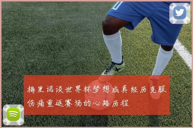 梅里诺谈世界杯梦想成真经历克服伤痛重返赛场的心路历程