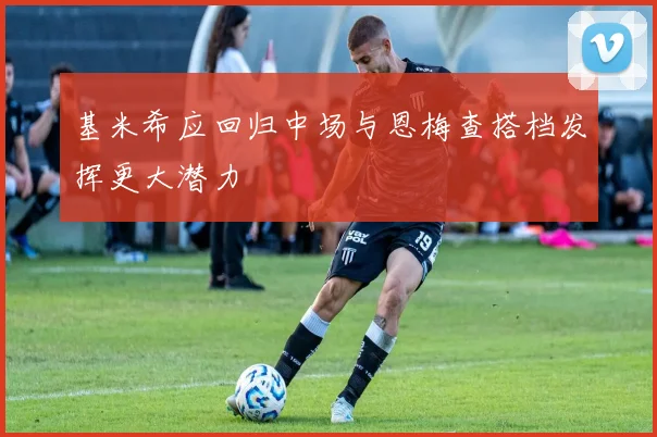 基米希应回归中场与恩梅查搭档发挥更大潜力