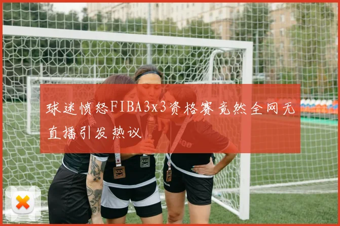 球迷愤怒FIBA3x3资格赛竟然全网无直播引发热议