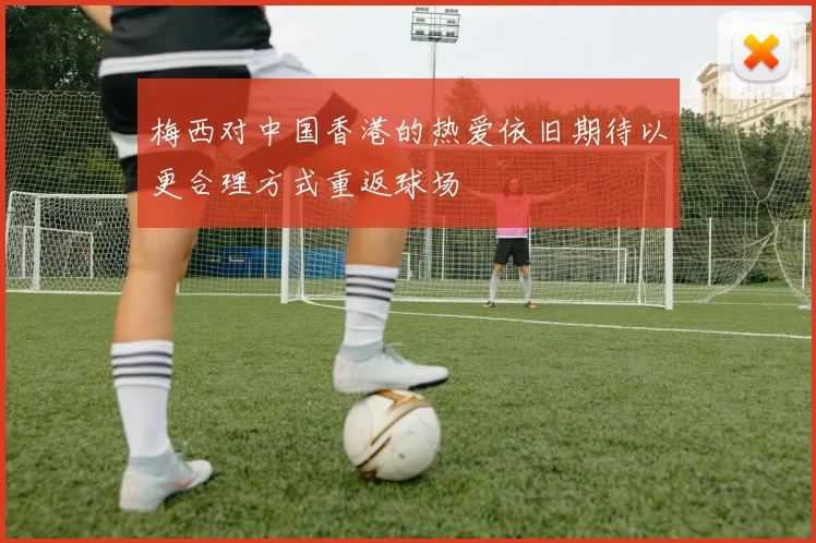 梅西对中国香港的热爱依旧期待以更合理方式重返球场