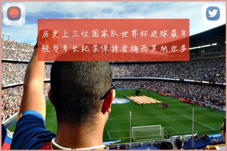 历史上三位国家队世界杯进球最年轻与年长纪录保持者梅西罗纳尔多劳德鲁普