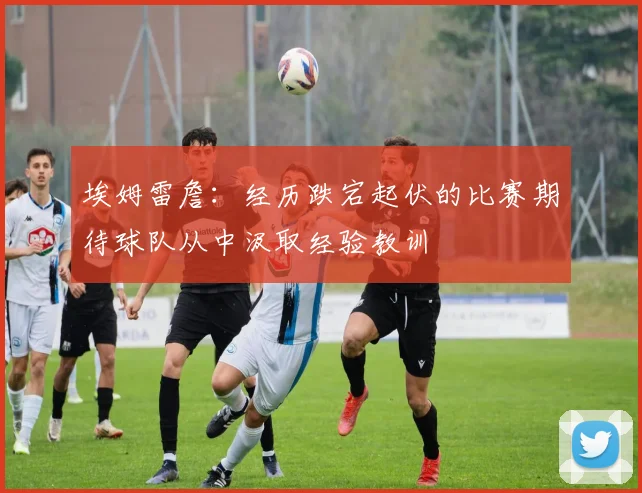 埃姆雷詹：经历跌宕起伏的比赛期待球队从中汲取经验教训