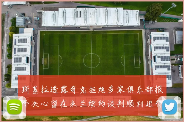 斯基拉透露奇克拒绝多家俱乐部报价决心留在米兰续约谈判顺利进行
