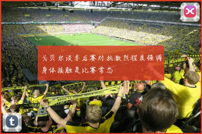 戈贝尔谈季后赛对抗激烈程度强调身体接触是比赛常态