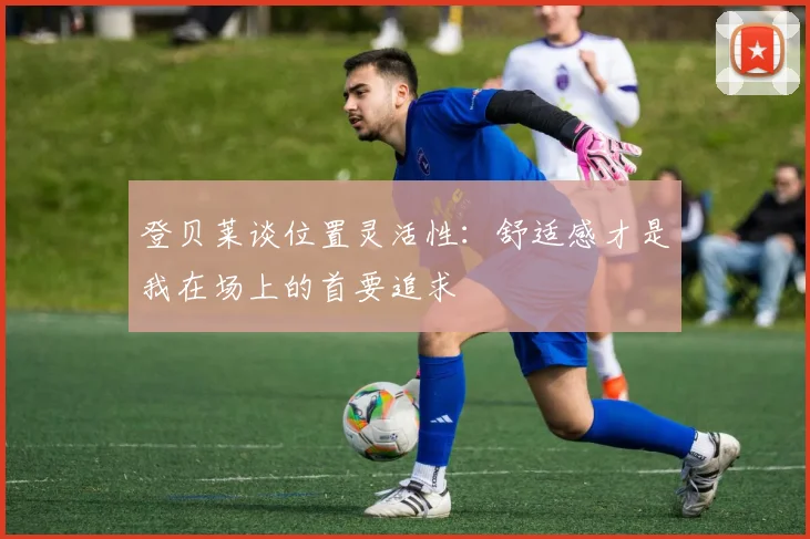 登贝莱谈位置灵活性:舒适感才是我在场上的首要追求