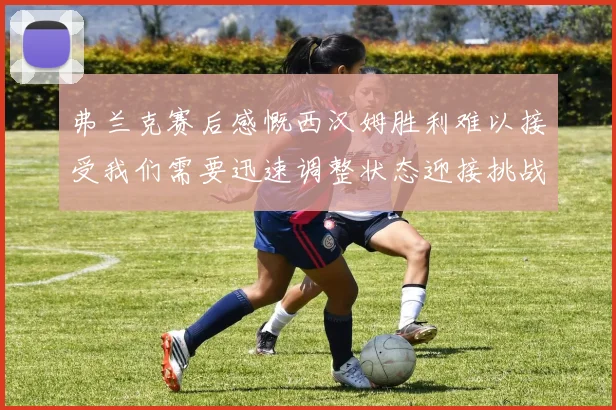 弗兰克赛后感慨西汉姆胜利难以接受我们需要迅速调整状态迎接挑战
