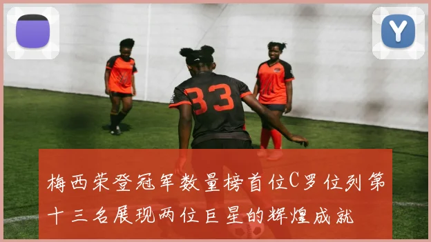 梅西荣登冠军数量榜首位C罗位列第十三名展现两位巨星的辉煌成就