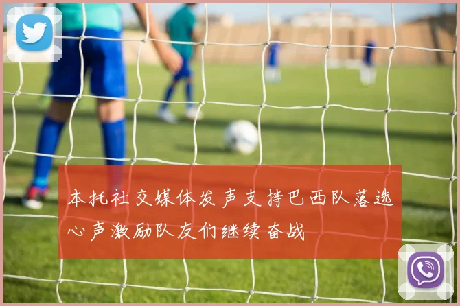 本托社交媒体发声支持巴西队落选心声激励队友们继续奋战