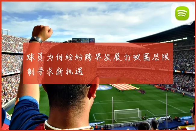 球员为何纷纷跨界发展打破圈层限制寻求新机遇