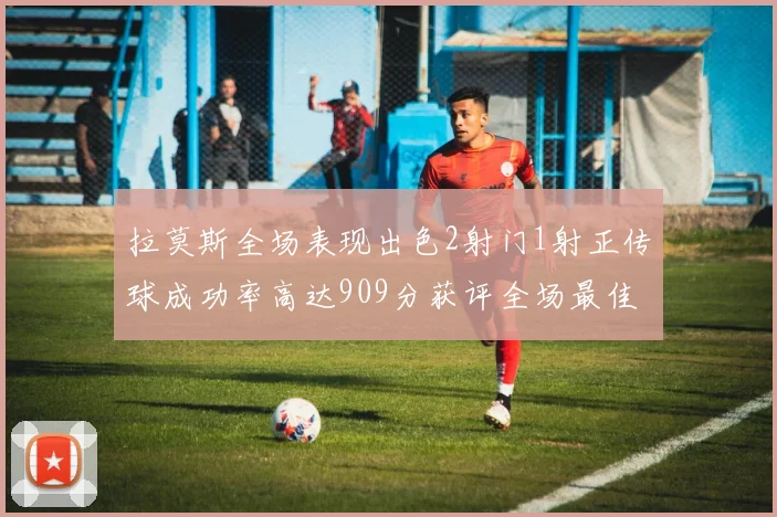 拉莫斯全场表现出色2射门1射正传球成功率高达909分获评全场最佳
