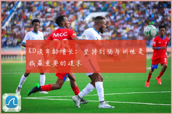KD谈年龄增长：坚持到场与训练是我最重要的追求