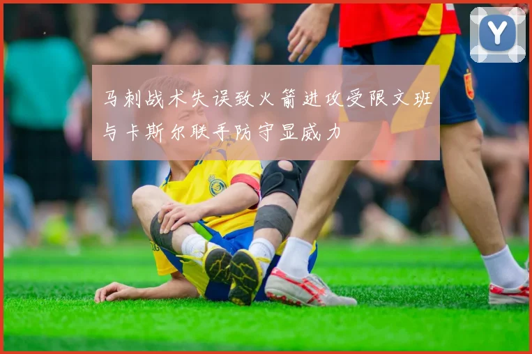 马刺战术失误致火箭进攻受限文班与卡斯尔联手防守显威力