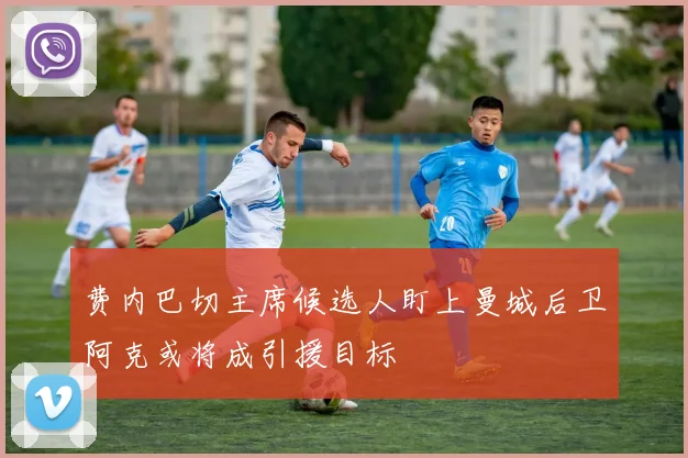 费内巴切主席候选人盯上曼城后卫阿克或将成引援目标