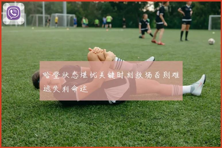 哈登状态堪忧关键时刻救场否则难逃失利命运