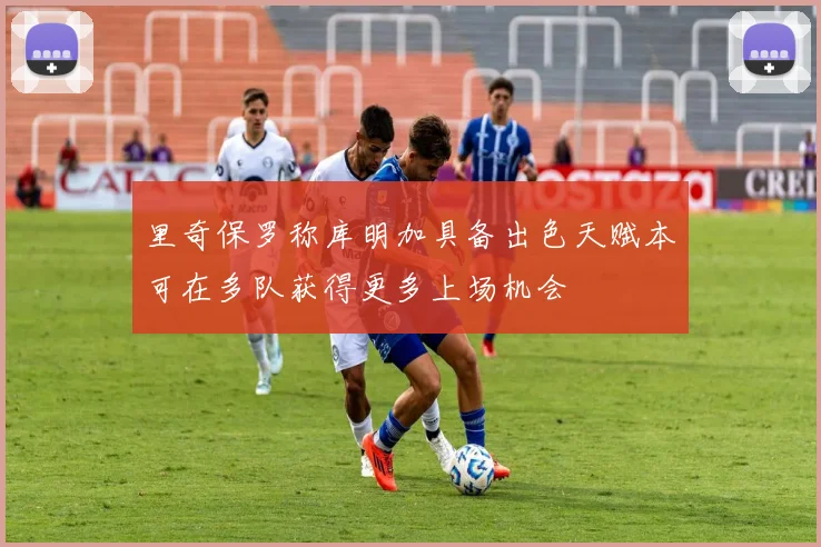 里奇保罗称库明加具备出色天赋本可在多队获得更多上场机会