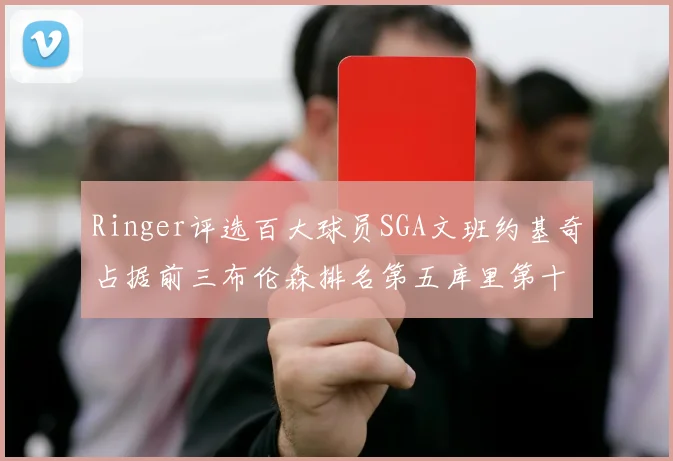 Ringer评选百大球员SGA文班约基奇占据前三布伦森排名第五库里第十杜兰特第十六詹姆斯第二十