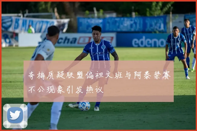 夸梅质疑联盟偏袒文班与阿泰禁赛不公现象引发热议