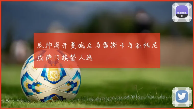 瓜帅离开曼城后马雷斯卡与孔帕尼成热门接替人选