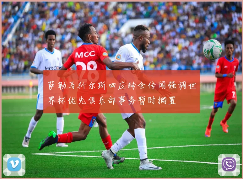 萨勒马科尔斯回应转会传闻强调世界杯优先俱乐部事务暂时搁置