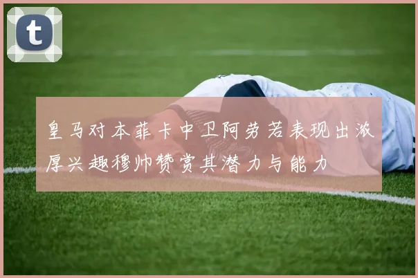 皇马对本菲卡中卫阿劳若表现出浓厚兴趣穆帅赞赏其潜力与能力