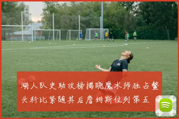 湖人队史助攻榜揭晓魔术师独占鳌头科比紧随其后詹姆斯位列第五